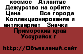 1.1) космос : Атлантис - Дежурство на орбите › Цена ­ 990 - Все города Коллекционирование и антиквариат » Значки   . Приморский край,Уссурийск г.